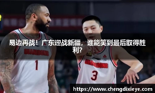 易边再战！广东迎战新疆，谁能笑到最后取得胜利？