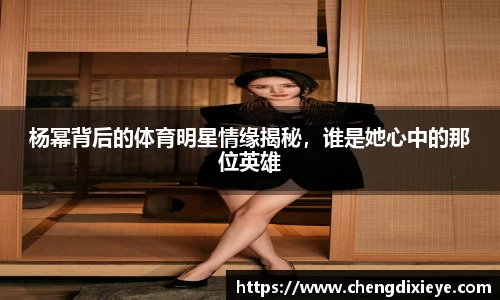 杨幂背后的体育明星情缘揭秘，谁是她心中的那位英雄