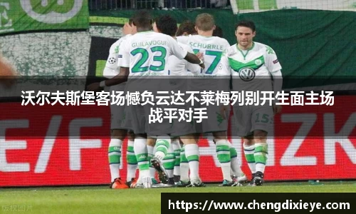 沃尔夫斯堡客场憾负云达不莱梅列别开生面主场战平对手