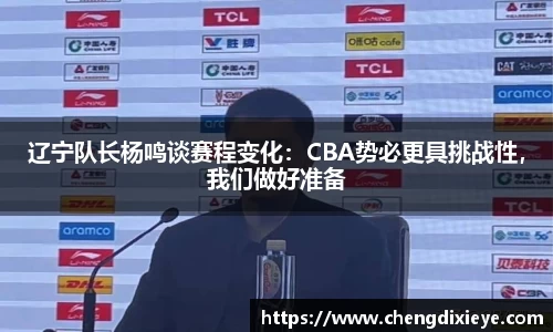 辽宁队长杨鸣谈赛程变化：CBA势必更具挑战性，我们做好准备
