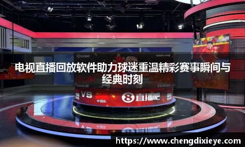 电视直播回放软件助力球迷重温精彩赛事瞬间与经典时刻