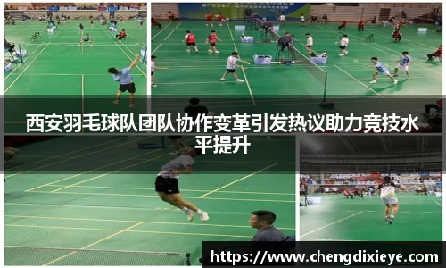 西安羽毛球队团队协作变革引发热议助力竞技水平提升