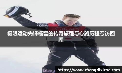 极限运动先锋杨磊的传奇旅程与心路历程专访回顾