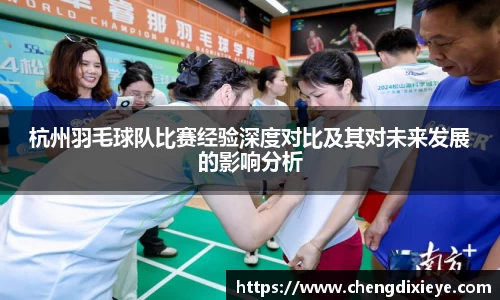 杭州羽毛球队比赛经验深度对比及其对未来发展的影响分析