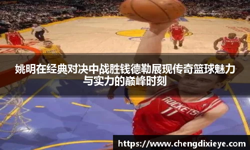 姚明在经典对决中战胜钱德勒展现传奇篮球魅力与实力的巅峰时刻