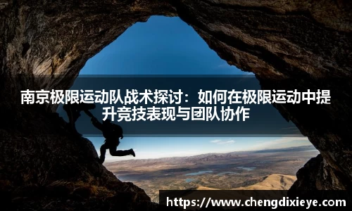南京极限运动队战术探讨：如何在极限运动中提升竞技表现与团队协作